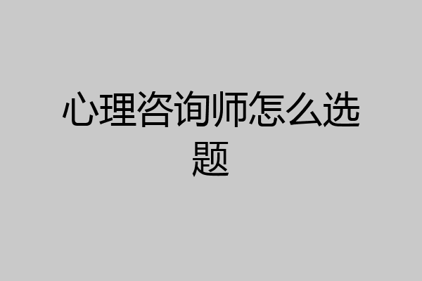 心理咨询师怎么选题
