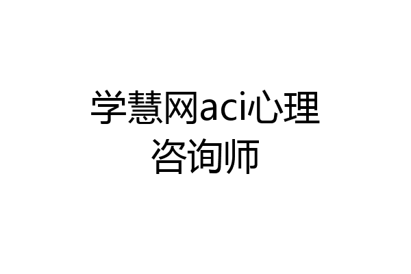 学慧网aci心理咨询师