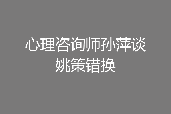 心理咨询师孙萍谈姚策错换
