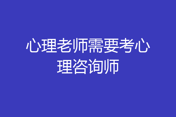 心理老师需要考心理咨询师