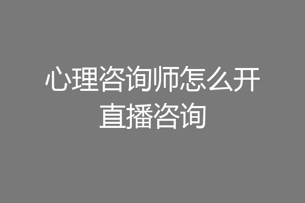 心理咨询师怎么开直播咨询