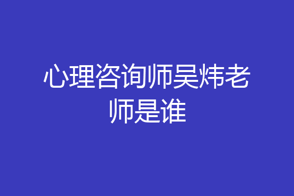 心理咨询师吴炜老师是谁