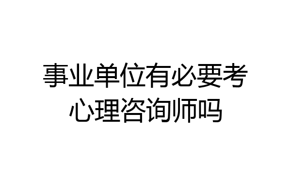 事业单位有必要考心理咨询师吗