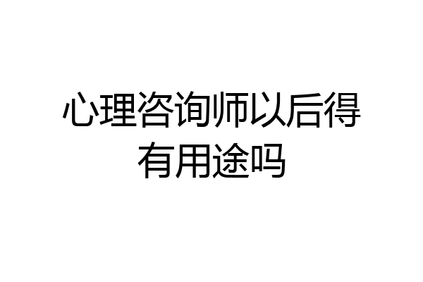 心理咨询师以后得有用途吗