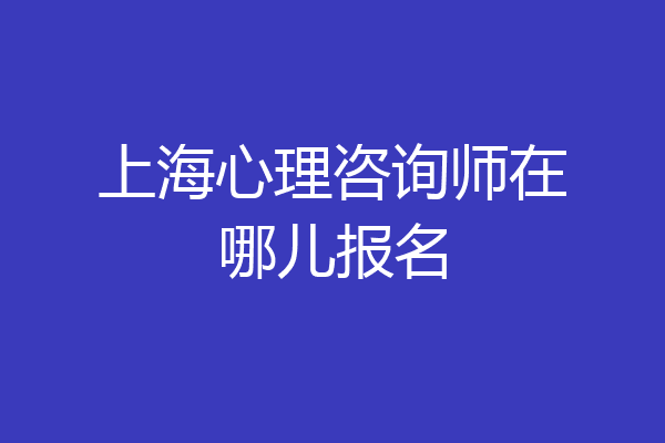 上海心理咨询师在哪儿报名