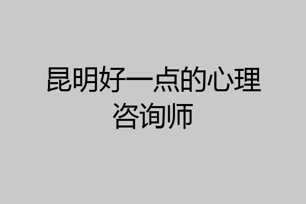 昆明好一点的心理咨询师