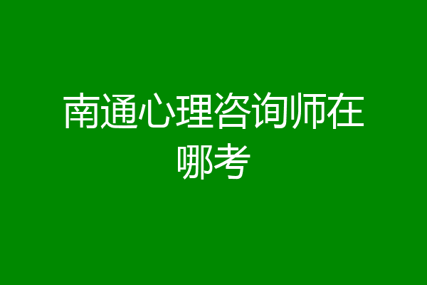 南通心理咨询师在哪考
