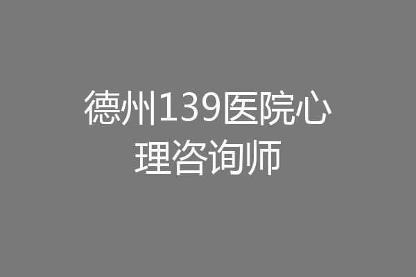 德州139医院心理咨询师