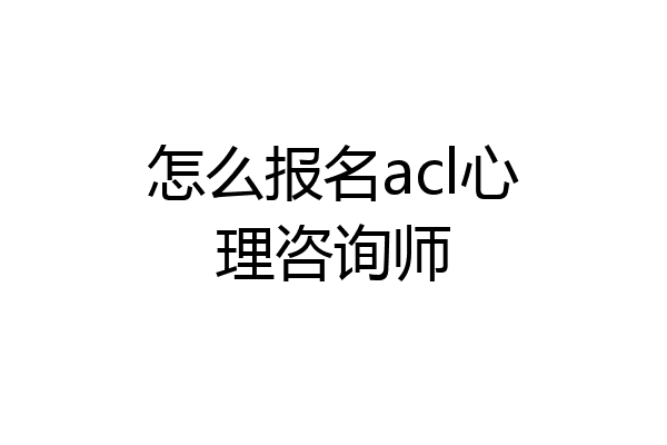怎么报名acl心理咨询师