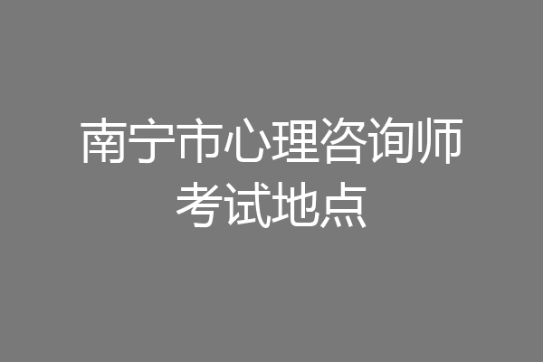 南宁市心理咨询师考试地点