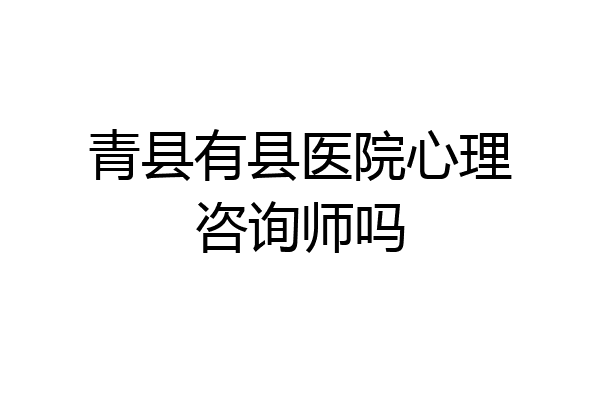 青县有县医院心理咨询师吗