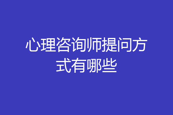 心理咨询师提问方式有哪些