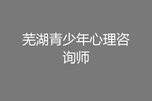 芜湖青少年心理咨询师