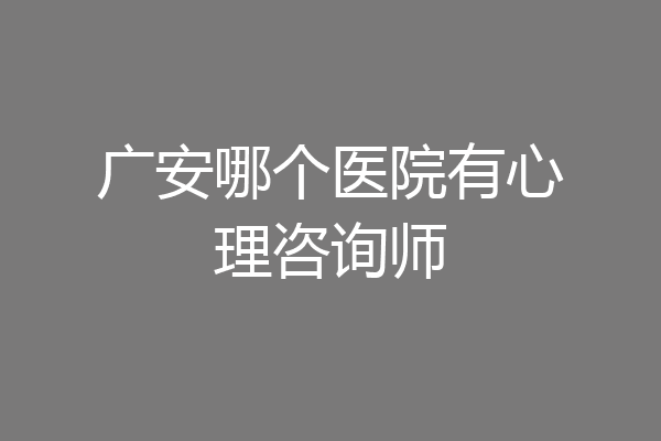 广安哪个医院有心理咨询师