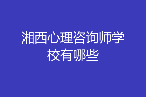 湘西心理咨询师学校有哪些