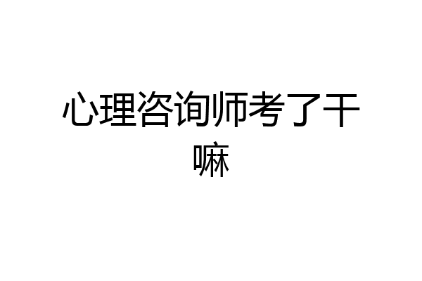 心理咨询师考了干嘛