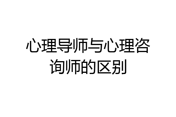 心理导师与心理咨询师的区别