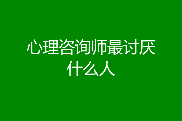 心理咨询师最讨厌什么人