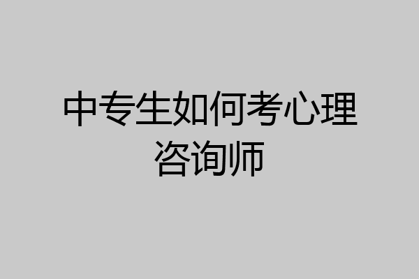 中专生如何考心理咨询师