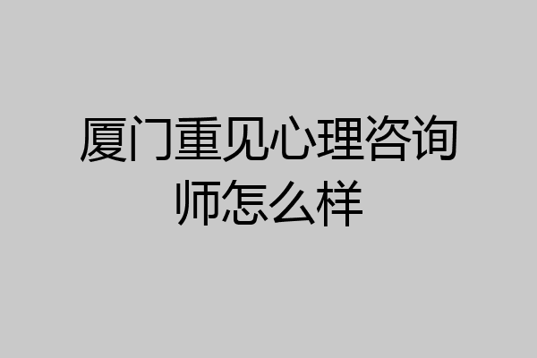 厦门重见心理咨询师怎么样