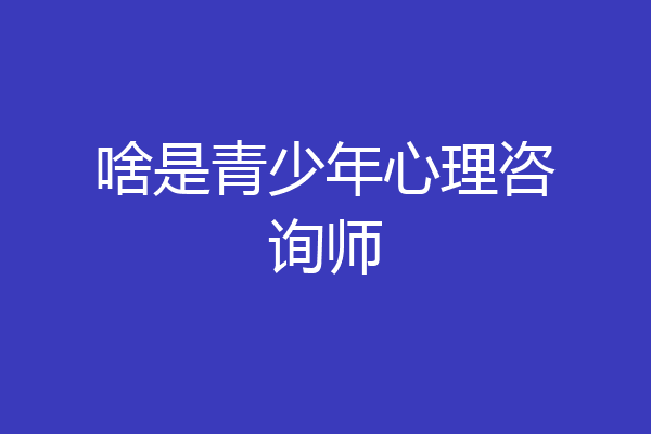 啥是青少年心理咨询师