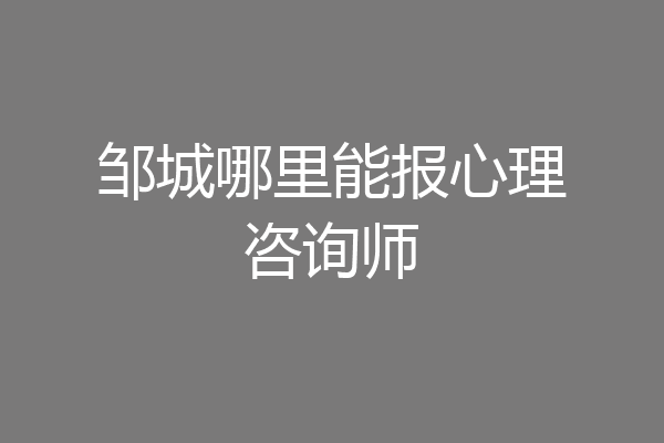 邹城哪里能报心理咨询师