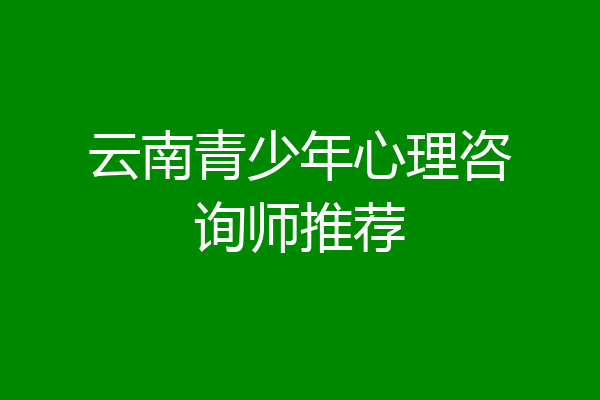 云南青少年心理咨询师推荐