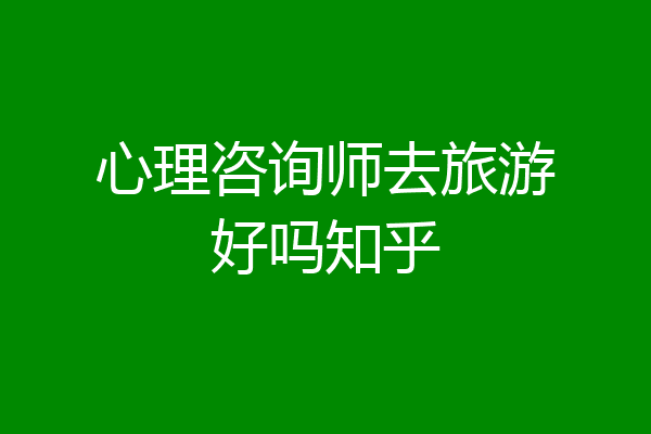 心理咨询师去旅游好吗知乎