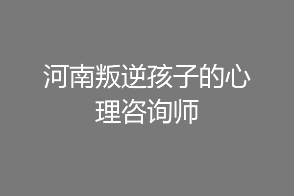 河南叛逆孩子的心理咨询师