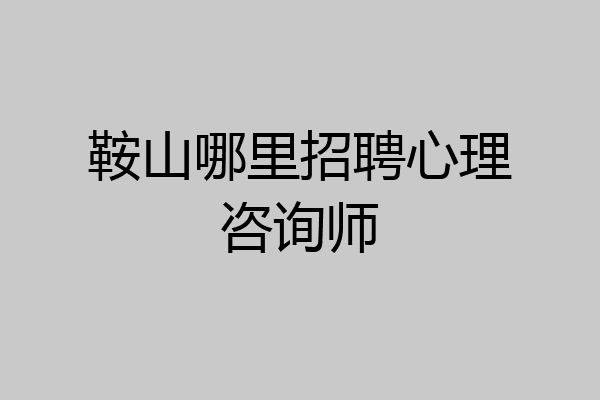 鞍山哪里招聘心理咨询师