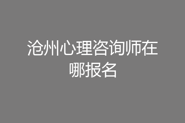 沧州心理咨询师在哪报名