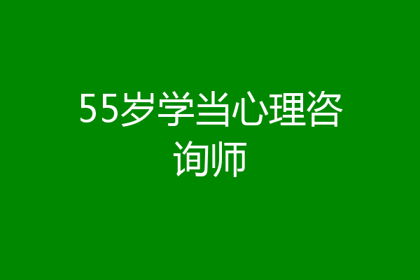 55岁学当心理咨询师