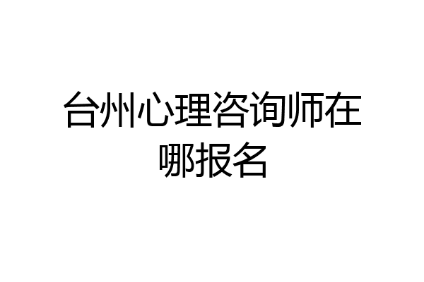 台州心理咨询师在哪报名