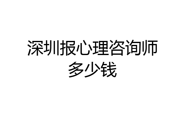 深圳报心理咨询师多少钱