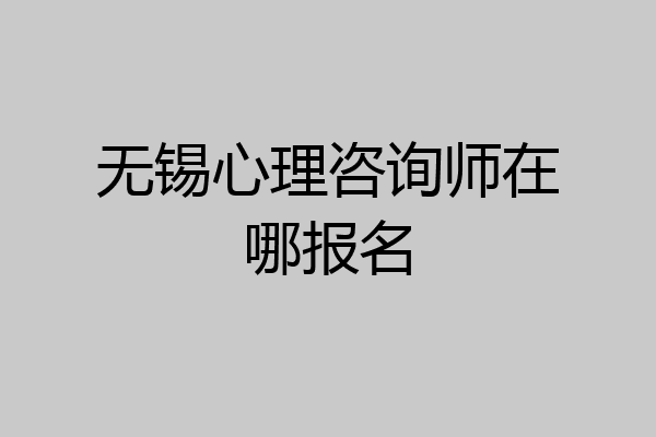 无锡心理咨询师在哪报名