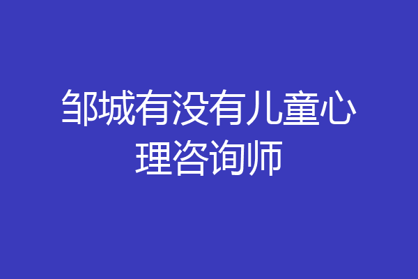 邹城有没有儿童心理咨询师