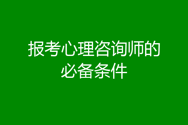 报考心理咨询师的必备条件