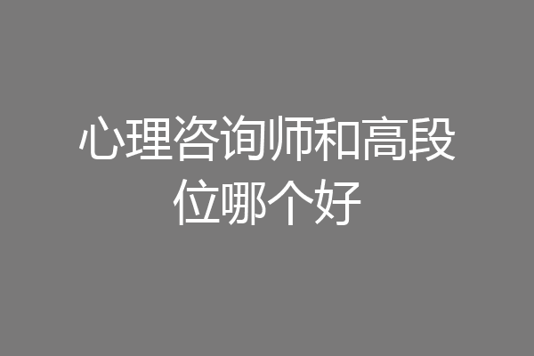 心理咨询师和高段位哪个好