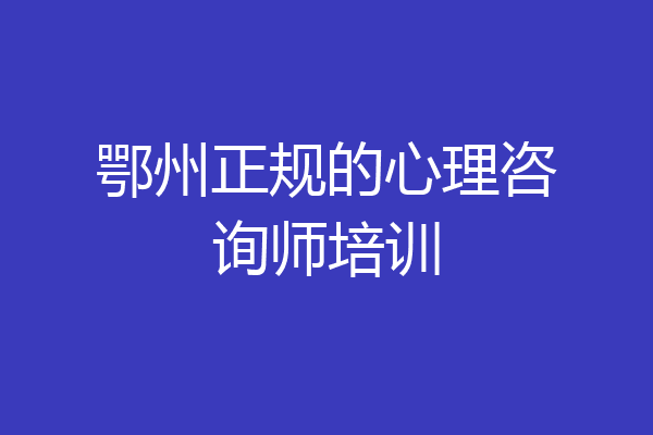 鄂州正规的心理咨询师培训