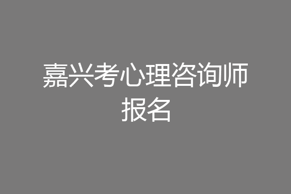 嘉兴考心理咨询师报名