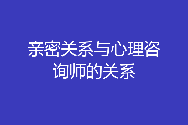 亲密关系与心理咨询师的关系