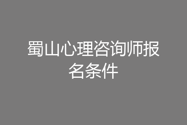 蜀山心理咨询师报名条件