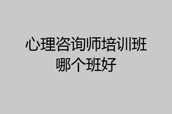 心理咨询师培训班哪个班好