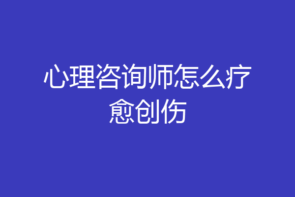 心理咨询师怎么疗愈创伤