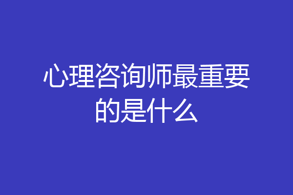 心理咨询师最重要的是什么