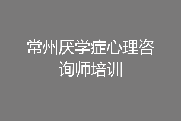 常州厌学症心理咨询师培训