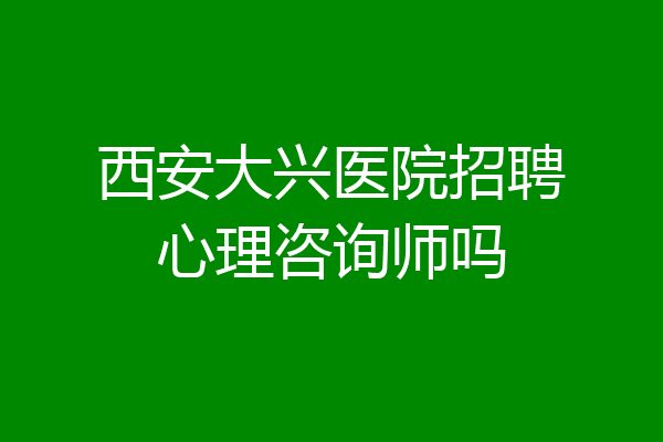 西安大兴医院招聘心理咨询师吗