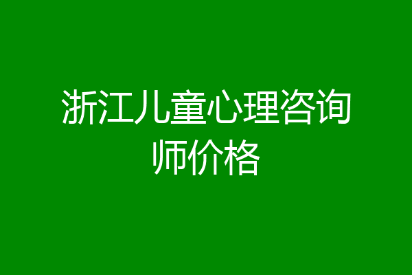 浙江儿童心理咨询师价格