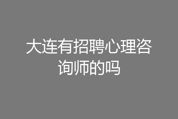 大连有招聘心理咨询师的吗