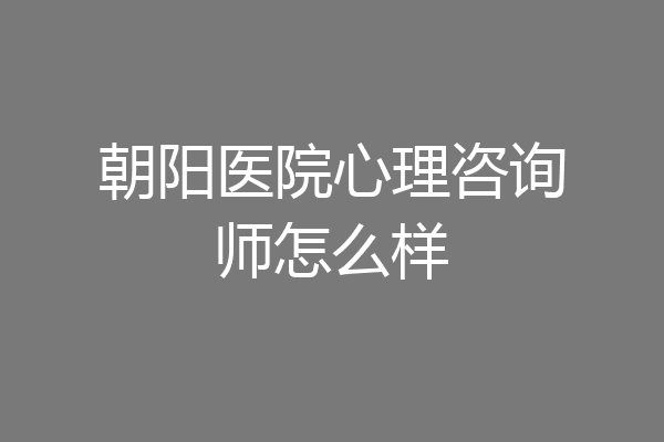 朝阳医院心理咨询师怎么样